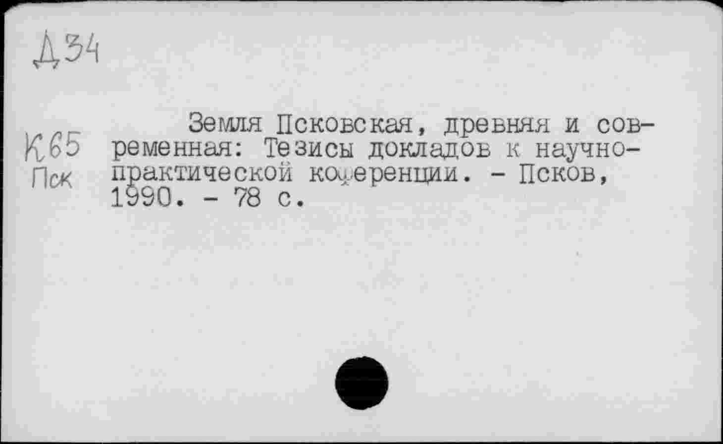 ﻿№
Земля Псковская, древняя и сов-Кьэ ременная: Тезисы докладов к научно-rw практической коу,еренции. - Псков, 1990. - 78 с.